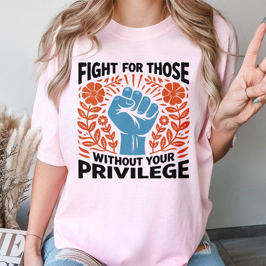 Fight For Those Without Your Privilege T-Shirt | Social Justice Activism Graphic Tee | 100% Premium Cotton | Unisex Gift For Equality Advocates