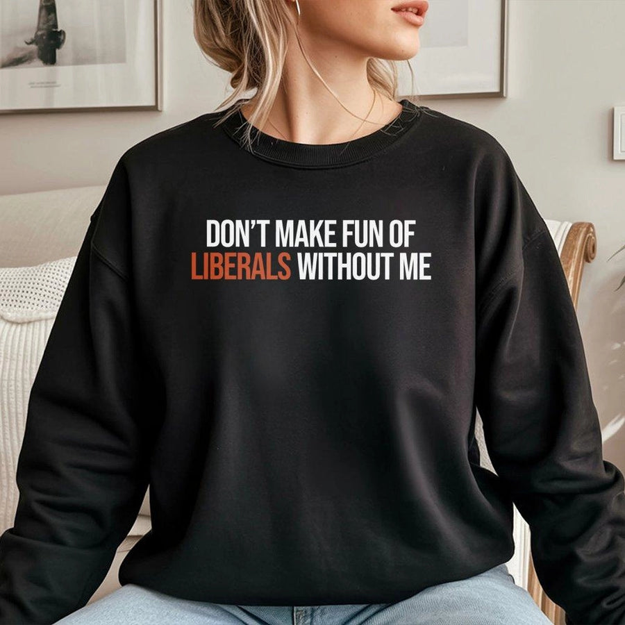 Don't Make Fun Of Liberals Without Me Sweatshirt | Funny Sarcastic Quote | Premium Cotton Blend | Conservative Gift For Men And Women