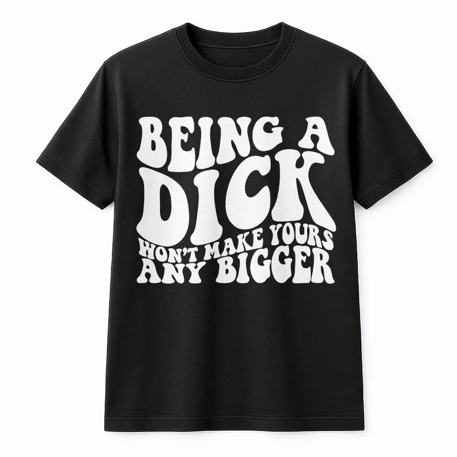 Being A Dick Won't Make Yours Any Bigger T-Shirt | Funny Sarcastic Graphic Tee | 100% Cotton Premium Quality | Offensive Gift For Men And Women