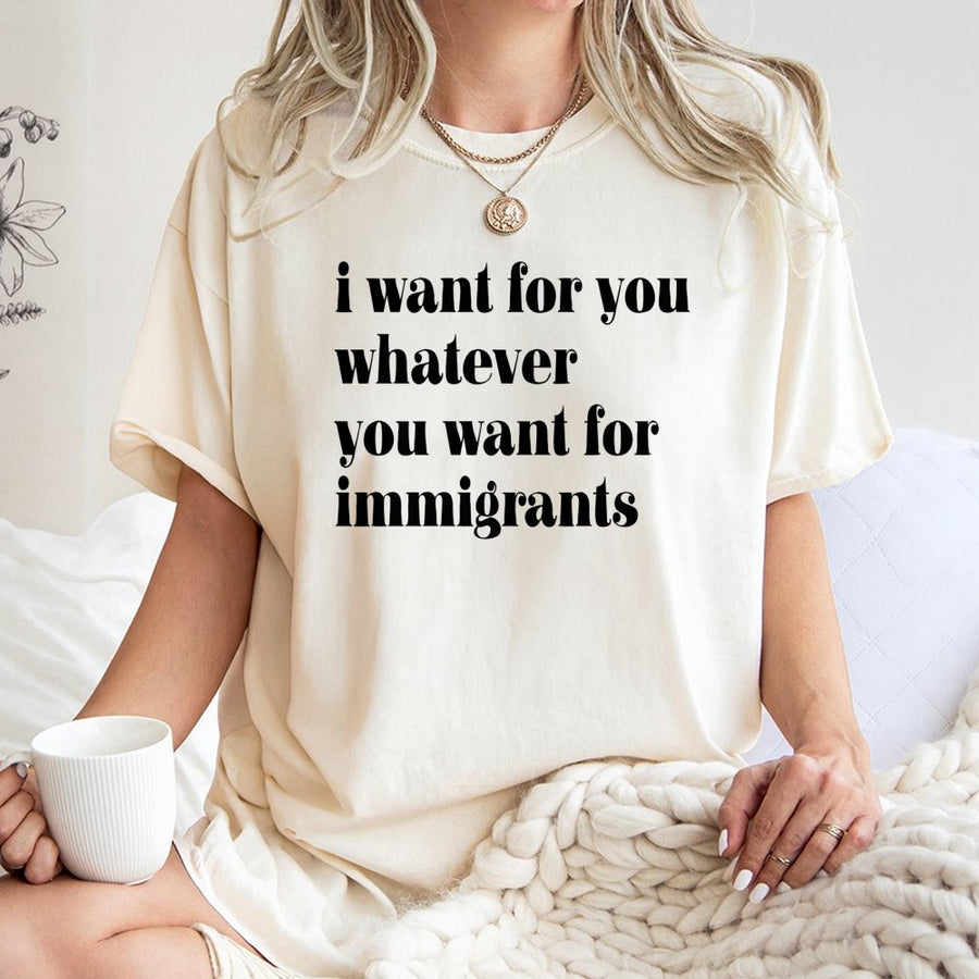 I Want For You Whatever You Want For Immigrants T-Shirt | Social Justice Activist Graphic | Premium Soft Cotton | Pro-Immigration Human Rights Gift