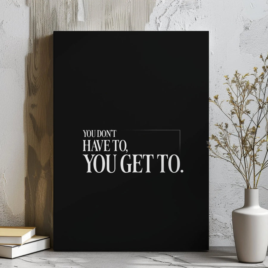 You Don't Have To You Get To Canvas | Minimalist Motivational Wall Art | Premium Gallery Wrap Print | Inspirational Office Decor Gift