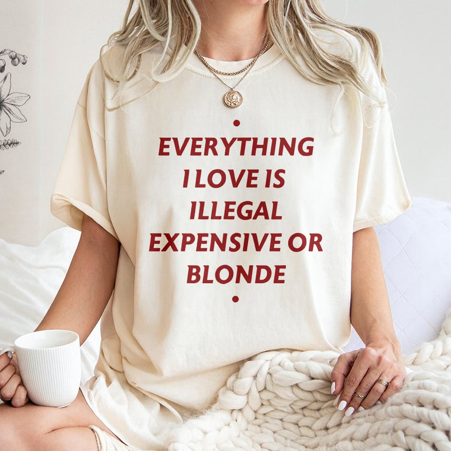 Everything I Love Is Illegal Expensive Or Blonde T-Shirt | Funny Sarcastic Quote Tee | Premium 100% Cotton Shirt | Humorous Gift For Women And Men