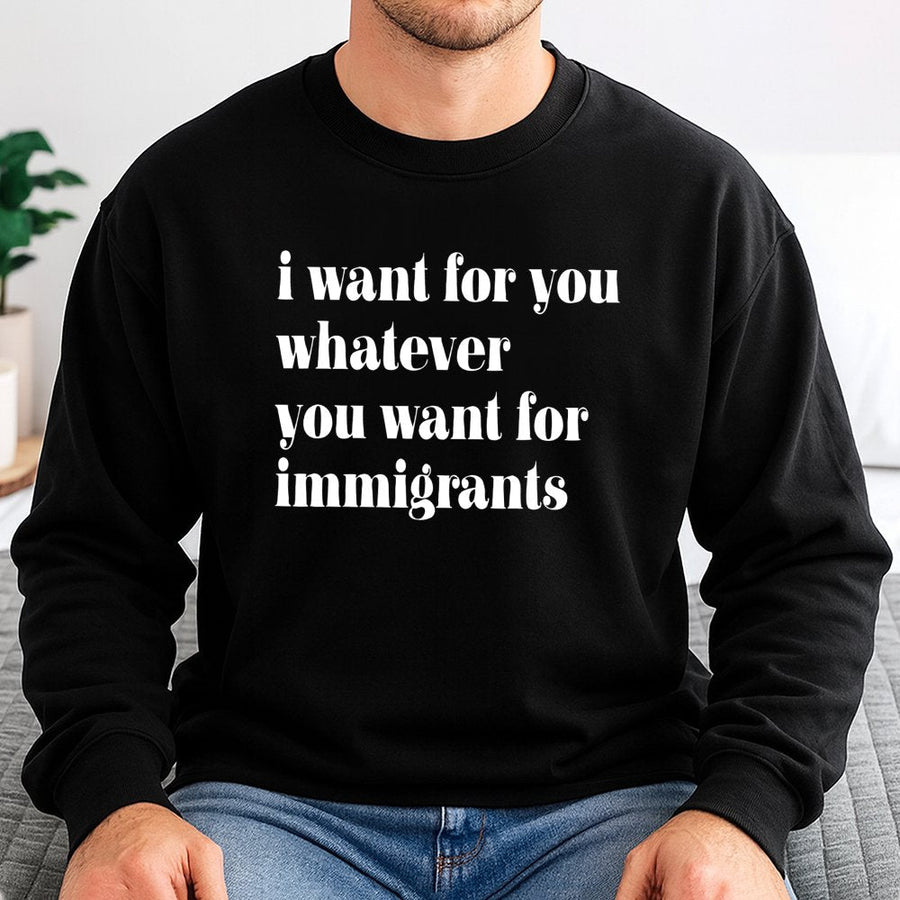I Want For You Whatever You Want For Immigrants Sweatshirt | Social Justice Quote Graphic Crewneck | Premium Cotton Blend | Progressive Human Rights Gift