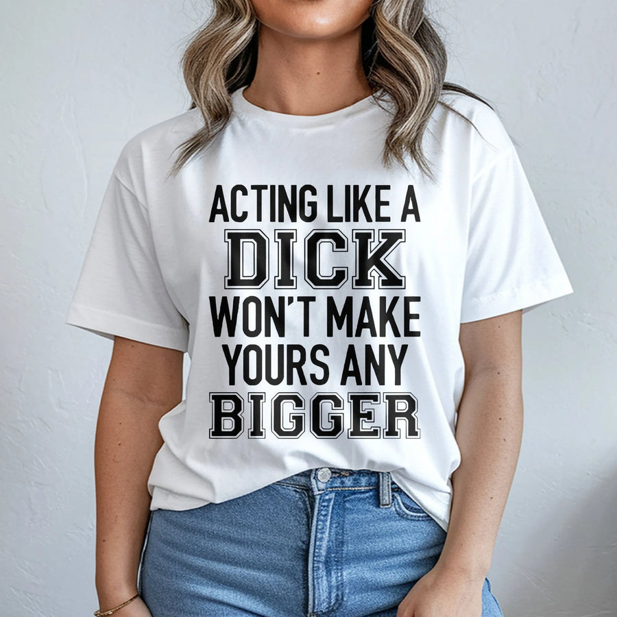 Acting Like A Dick Won't Make Yours Any Bigger T-Shirt | Sarcastic Funny Quote Apparel | Premium Soft Cotton | Gift For Friends With A Sense Of Humor