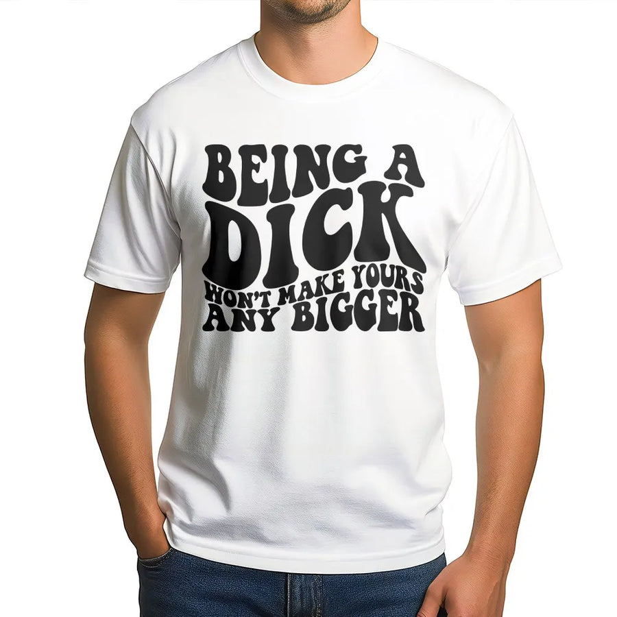 Being A Dick Won't Make Yours Any Bigger T-Shirt | Funny Sarcastic Graphic Tee | 100% Cotton Premium Quality | Offensive Gift For Men And Women