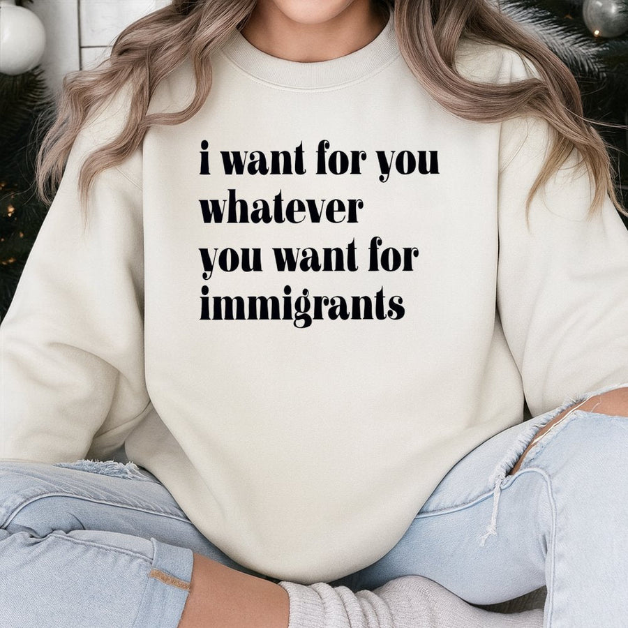 I Want For You Whatever You Want For Immigrants Sweatshirt | Social Justice Quote Graphic Crewneck | Premium Cotton Blend | Progressive Human Rights Gift