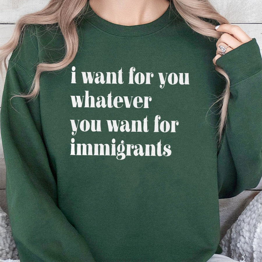 I Want For You Whatever You Want For Immigrants Sweatshirt | Social Justice Quote Graphic Crewneck | Premium Cotton Blend | Progressive Human Rights Gift