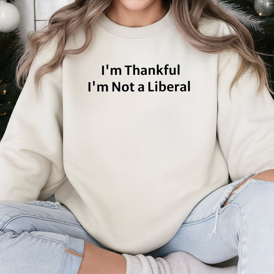 I'm Thankful I'm Not A Liberal Sweatshirt | Funny Conservative Thanksgiving Quote | Premium Unisex Crewneck | Gift For Republican Politics Fan