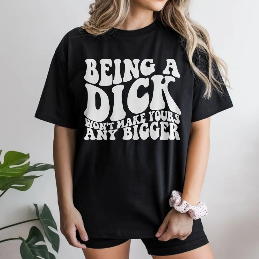 Being A Dick Won't Make Yours Any Bigger T-Shirt | Funny Sarcastic Graphic Tee | 100% Cotton Premium Quality | Offensive Gift For Men And Women