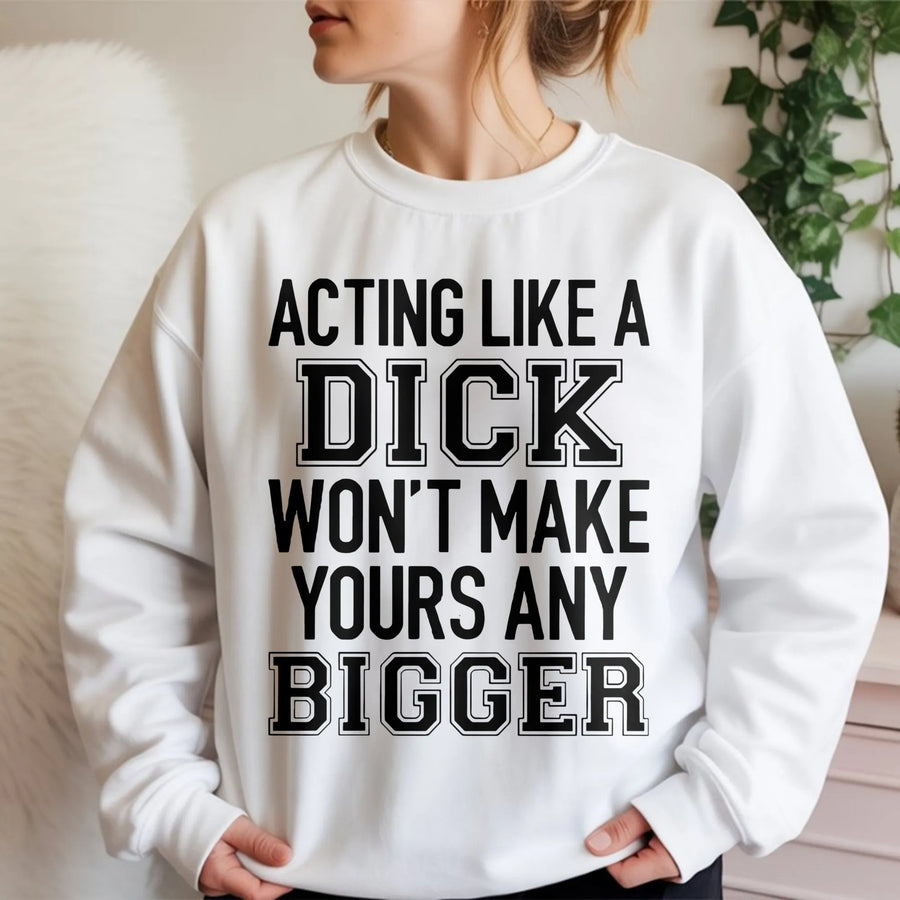 Acting Like A Dick Won't Make Yours Any Bigger Sweatshirt | Sarcastic Slogan Graphic Tee | Premium Cotton Blend | Funny Gift For Best Friend