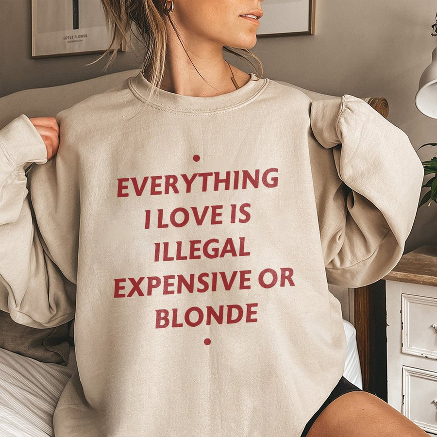 Everything I Love Is Illegal Expensive Or Blonde Sweatshirt | Funny Sarcastic Quote Graphic Tee | Premium Cotton Blend | Gift For Her And Friends