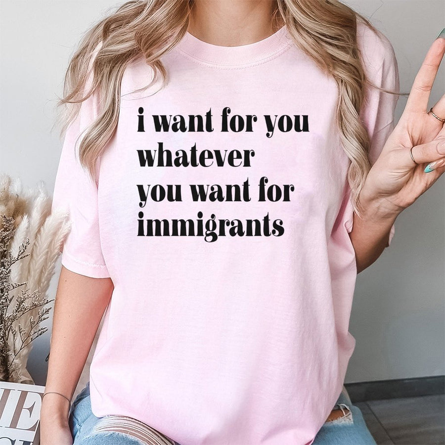 I Want For You Whatever You Want For Immigrants T-Shirt | Social Justice Activist Graphic | Premium Soft Cotton | Pro-Immigration Human Rights Gift