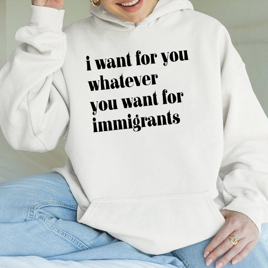 I Want For You Whatever You Want For Immigrants Hoodie | Social Justice Quote Sweatshirt | Soft Cotton-Poly Blend | Progressive Gift For Activists