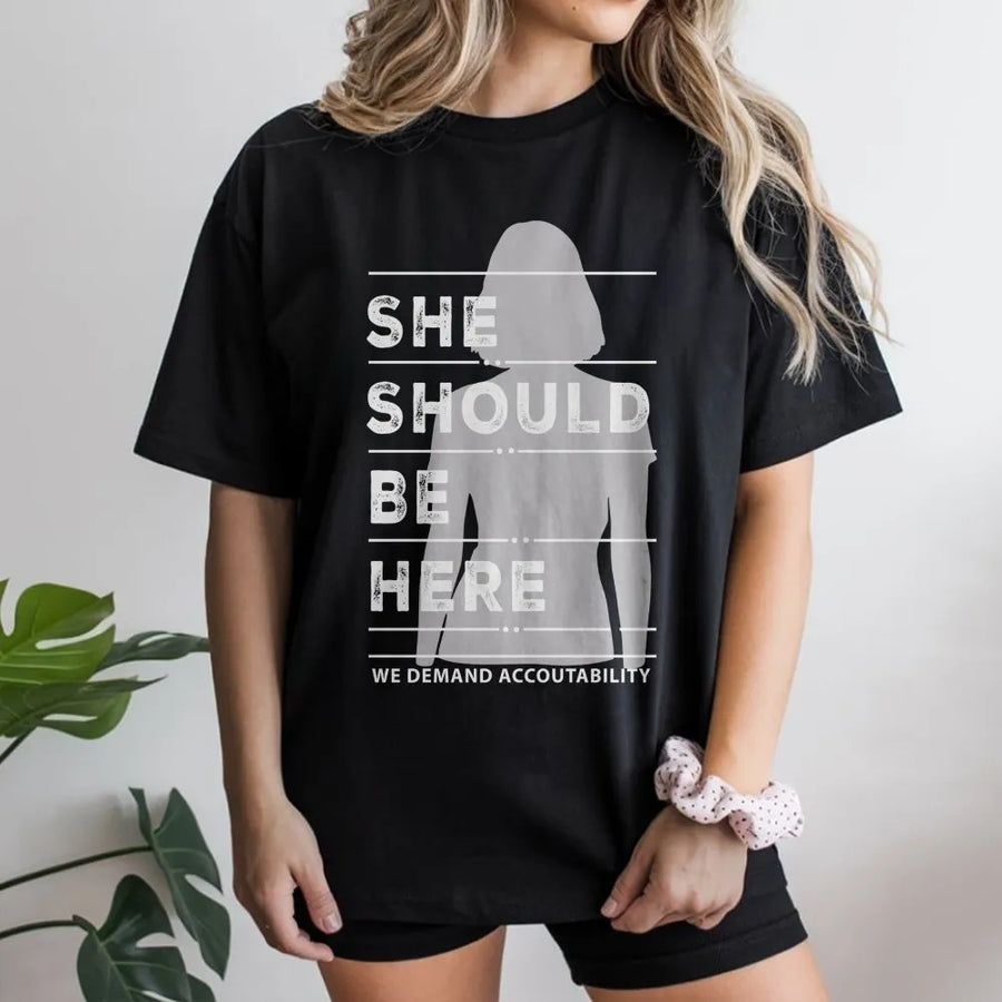 She Should Be Here T-Shirt | Social Justice Activism Graphic | Premium Cotton Unisex Apparel | Feminist Accountability Gift for Protest